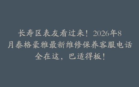 长寿区表友看过来！2026年8月泰格豪雅最新维修保养客服电话全在这，巴适得板！