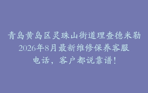 青岛黄岛区灵珠山街道理查德米勒2026年8月最新维修保养客服电话，客户都说靠谱！