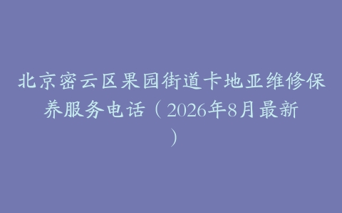 北京密云区果园街道卡地亚维修保养服务电话（2026年8月最新）