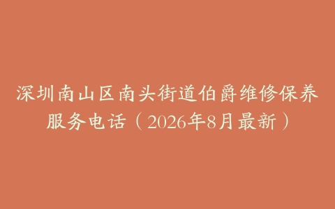 深圳南山区南头街道伯爵维修保养服务电话（2026年8月最新）
