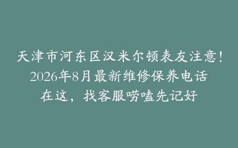 天津市河东区汉米尔顿表友注意！2026年8月最新维修保养电话在这，找客服唠嗑先记好