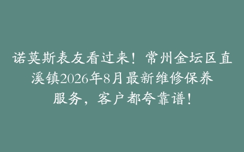 诺莫斯表友看过来！常州金坛区直溪镇2026年8月最新维修保养服务，客户都夸靠谱！