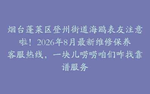 烟台蓬莱区登州街道海鸥表友注意啦！2026年8月最新维修保养客服热线，一块儿唠唠咱们咋找靠谱服务