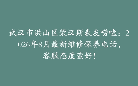 武汉市洪山区荣汉斯表友唠嗑：2026年8月最新维修保养电话，客服态度蛮好！