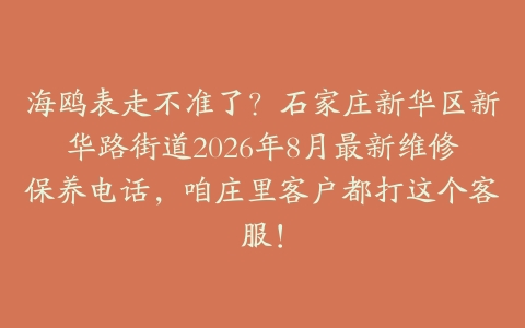海鸥表走不准了？石家庄新华区新华路街道2026年8月最新维修保养电话，咱庄里客户都打这个客服！