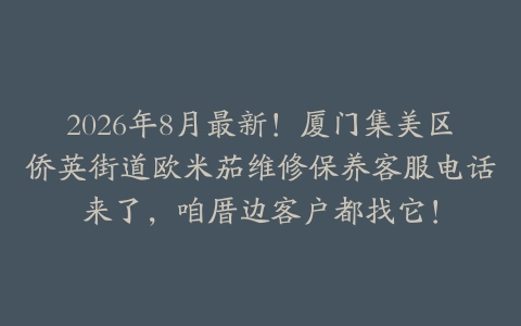 2026年8月最新！厦门集美区侨英街道欧米茄维修保养客服电话来了，咱厝边客户都找它！