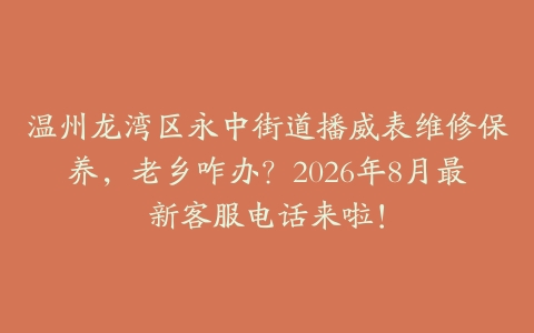 温州龙湾区永中街道播威表维修保养，老乡咋办？2026年8月最新客服电话来啦！