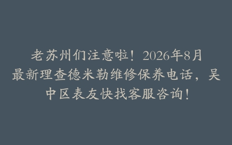 老苏州们注意啦！2026年8月最新理查德米勒维修保养电话，吴中区表友快找客服咨询！
