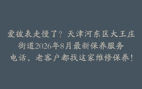 爱彼表走慢了？天津河东区大王庄街道2026年8月最新保养服务电话，老客户都找这家维修保养！