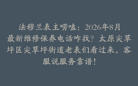 法穆兰表主唠嗑：2026年8月最新维修保养电话咋找？太原尖草坪区尖草坪街道老表们看过来，客服说服务靠谱！