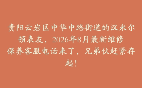 贵阳云岩区中华中路街道的汉米尔顿表友，2026年8月最新维修保养客服电话来了，兄弟伙赶紧存起！