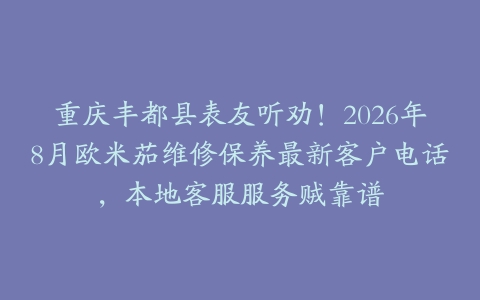 重庆丰都县表友听劝！2026年8月欧米茄维修保养最新客户电话，本地客服服务贼靠谱