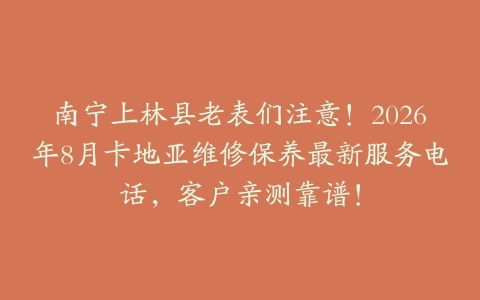 南宁上林县老表们注意！2026年8月卡地亚维修保养最新服务电话，客户亲测靠谱！