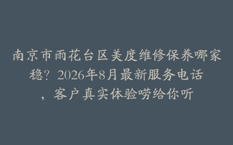 南京市雨花台区美度维修保养哪家稳？2026年8月最新服务电话，客户真实体验唠给你听