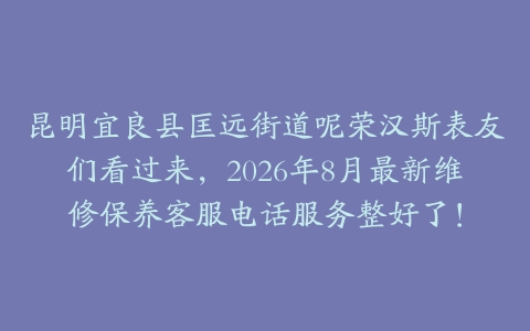 昆明宜良县匡远街道呢荣汉斯表友们看过来，2026年8月最新维修保养客服电话服务整好了！