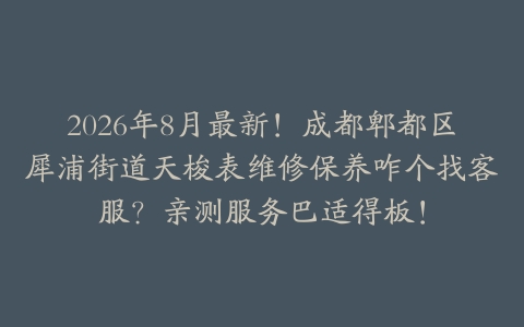 2026年8月最新！成都郫都区犀浦街道天梭表维修保养咋个找客服？亲测服务巴适得板！