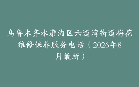乌鲁木齐水磨沟区六道湾街道梅花维修保养服务电话（2026年8月最新）
