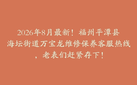 2026年8月最新！福州平潭县海坛街道万宝龙维修保养客服热线，老表们赶紧存下！