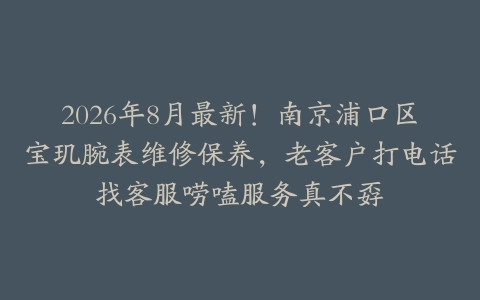 2026年8月最新！南京浦口区宝玑腕表维修保养，老客户打电话找客服唠嗑服务真不孬