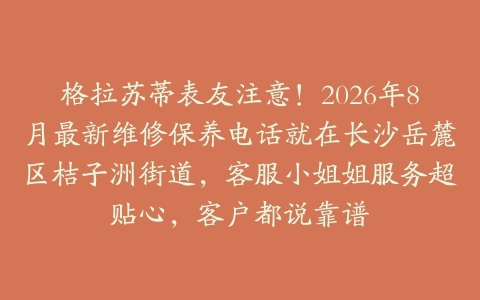 格拉苏蒂表友注意！2026年8月最新维修保养电话就在长沙岳麓区桔子洲街道，客服小姐姐服务超贴心，客户都说靠谱