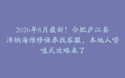 2026年8月最新！合肥庐江县沛纳海维修保养找客服，本地人唠嗑式攻略来了