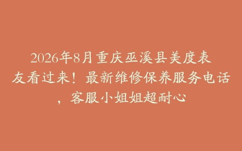 2026年8月重庆巫溪县美度表友看过来！最新维修保养服务电话，客服小姐姐超耐心
