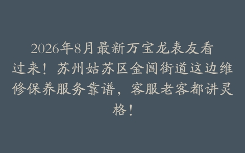 2026年8月最新万宝龙表友看过来！苏州姑苏区金阊街道这边维修保养服务靠谱，客服老客都讲灵格！