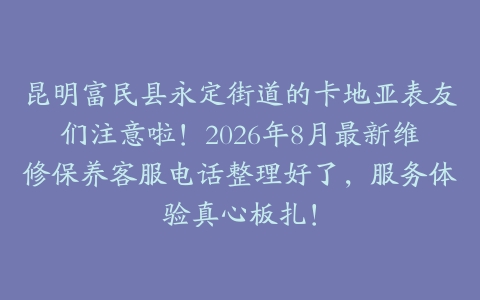 昆明富民县永定街道的卡地亚表友们注意啦！2026年8月最新维修保养客服电话整理好了，服务体验真心板扎！