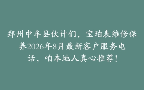 郑州中牟县伙计们，宝珀表维修保养2026年8月最新客户服务电话，咱本地人真心推荐！