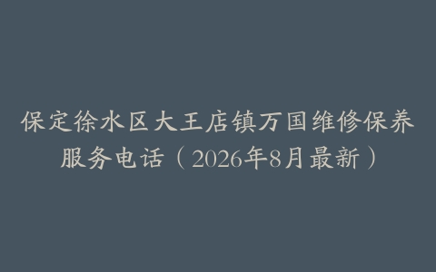 保定徐水区大王店镇万国维修保养服务电话（2026年8月最新）