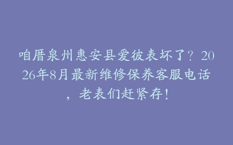 咱厝泉州惠安县爱彼表坏了？2026年8月最新维修保养客服电话，老表们赶紧存！