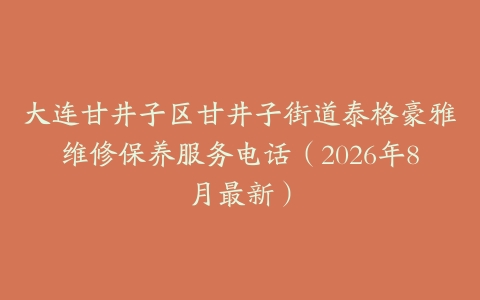 大连甘井子区甘井子街道泰格豪雅维修保养服务电话（2026年8月最新）