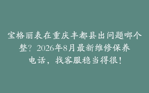 宝格丽表在重庆丰都县出问题啷个整？2026年8月最新维修保养电话，找客服稳当得很！