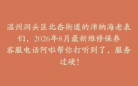 温州洞头区北岙街道的沛纳海老表们，2026年8月最新维修保养客服电话阿啦帮你打听到了，服务过硬！