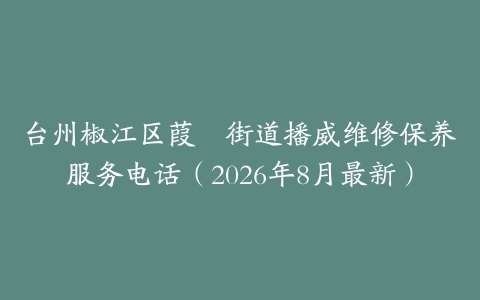 台州椒江区葭沚街道播威维修保养服务电话（2026年8月最新）