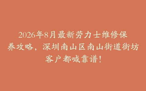 2026年8月最新劳力士维修保养攻略，深圳南山区南山街道街坊客户都喊靠谱！