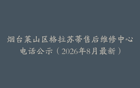 烟台莱山区格拉苏蒂售后维修中心电话公示（2026年8月最新）