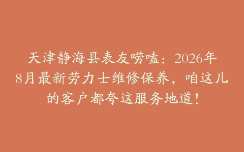 天津静海县表友唠嗑：2026年8月最新劳力士维修保养，咱这儿的客户都夸这服务地道！