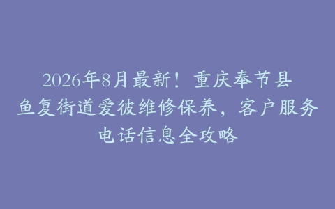 2026年8月最新！重庆奉节县鱼复街道爱彼维修保养，客户服务电话信息全攻略