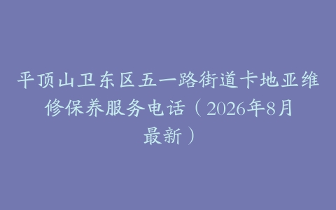 平顶山卫东区五一路街道卡地亚维修保养服务电话（2026年8月最新）