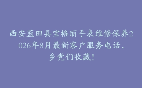 西安蓝田县宝格丽手表维修保养2026年8月最新客户服务电话，乡党们收藏！