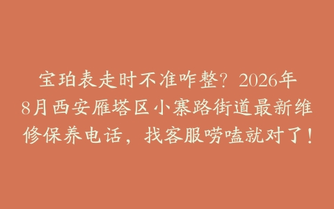 宝珀表走时不准咋整？2026年8月西安雁塔区小寨路街道最新维修保养电话，找客服唠嗑就对了！