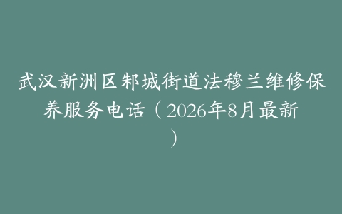 武汉新洲区邾城街道法穆兰维修保养服务电话（2026年8月最新）
