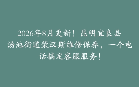 2026年8月更新！昆明宜良县汤池街道荣汉斯维修保养，一个电话搞定客服服务！