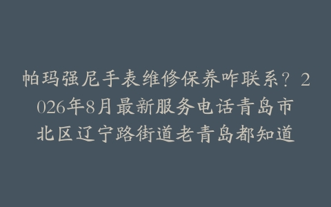 帕玛强尼手表维修保养咋联系？2026年8月最新服务电话青岛市北区辽宁路街道老青岛都知道