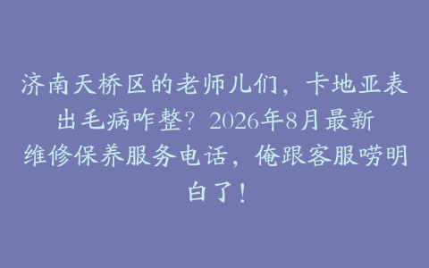 济南天桥区的老师儿们，卡地亚表出毛病咋整？2026年8月最新维修保养服务电话，俺跟客服唠明白了！