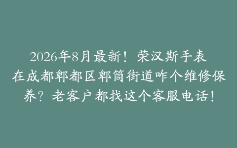 2026年8月最新！荣汉斯手表在成都郫都区郫筒街道咋个维修保养？老客户都找这个客服电话！