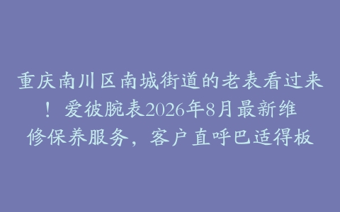 重庆南川区南城街道的老表看过来！爱彼腕表2026年8月最新维修保养服务，客户直呼巴适得板