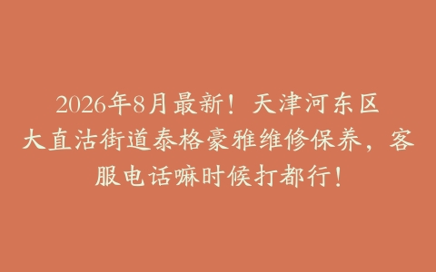 2026年8月最新！天津河东区大直沽街道泰格豪雅维修保养，客服电话嘛时候打都行！