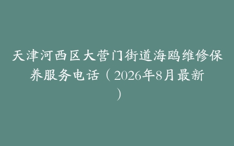 天津河西区大营门街道海鸥维修保养服务电话（2026年8月最新）